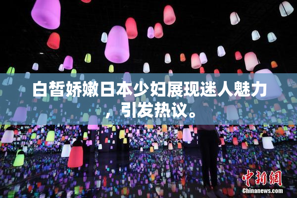 白皙娇嫩日本少妇展现迷人魅力，引发热议。