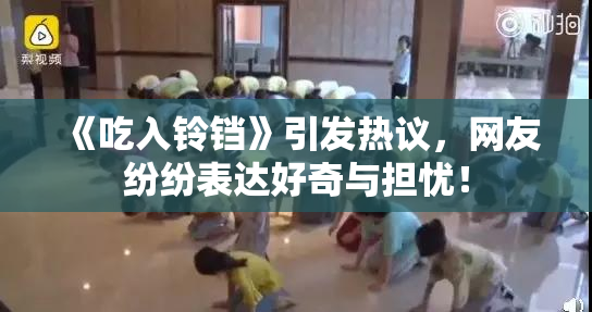 《吃入铃铛》引发热议，网友纷纷表达好奇与担忧！