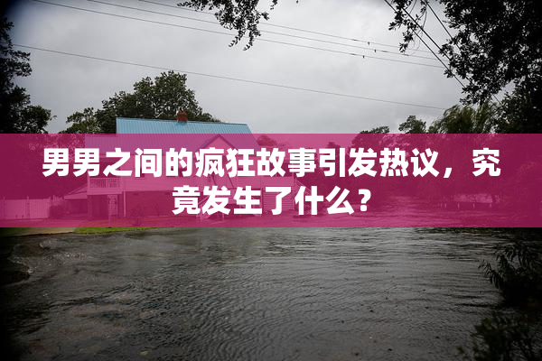 男男之间的疯狂故事引发热议，究竟发生了什么？