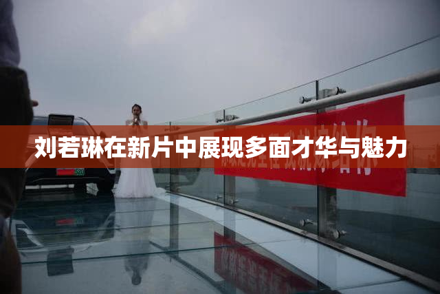 刘若琳在新片中展现多面才华与魅力