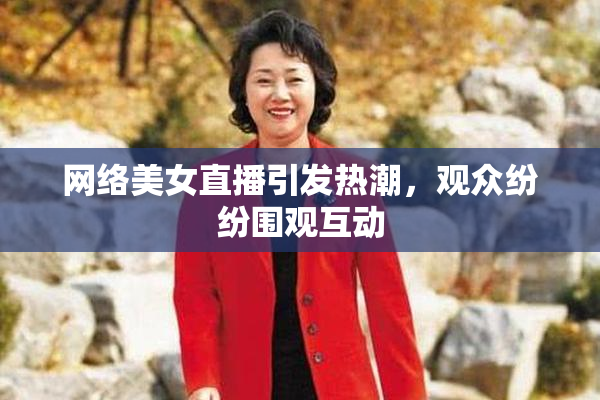 网络美女直播引发热潮，观众纷纷围观互动