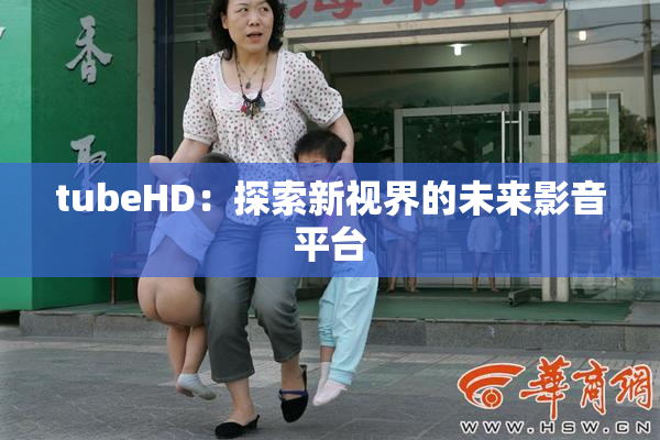 tubeHD：探索新视界的未来影音平台