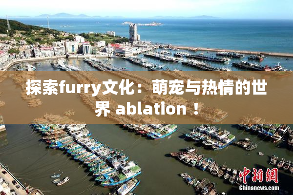 探索furry文化：萌宠与热情的世界 ablation ！