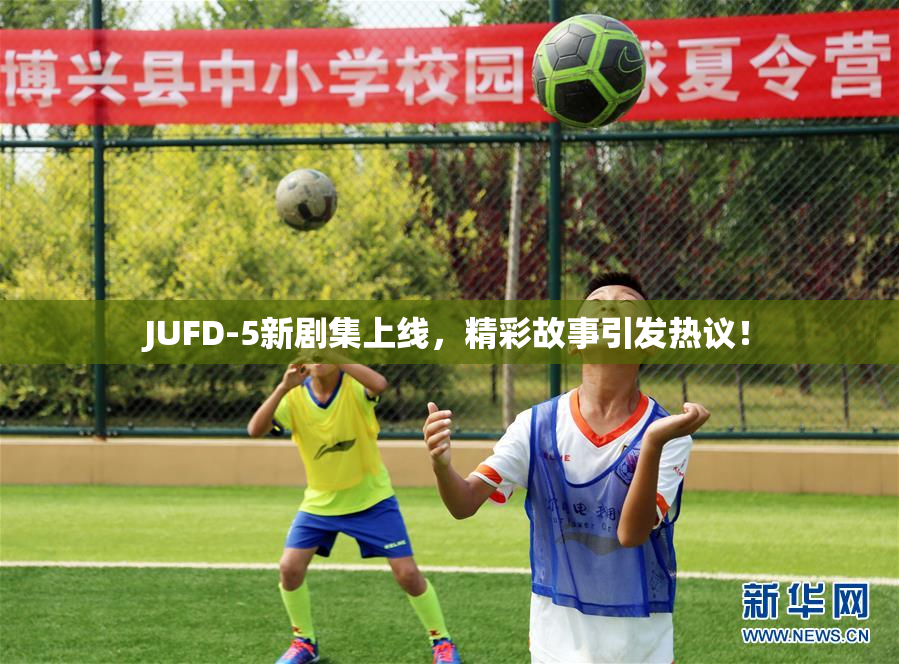 JUFD-5新剧集上线，精彩故事引发热议！