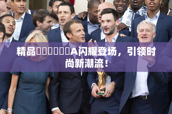 精品❌‌❌‌❌‌A闪耀登场，引领时尚新潮流！