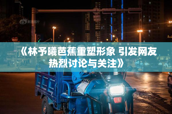 《林予曦芭蕉重塑形象 引发网友热烈讨论与关注》