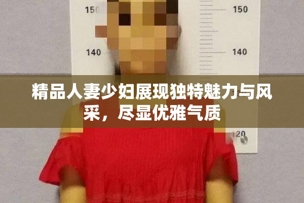 精品人妻少妇展现独特魅力与风采，尽显优雅气质