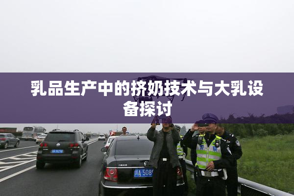 乳品生产中的挤奶技术与大乳设备探讨