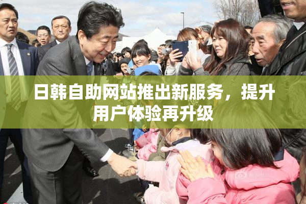 日韩自助网站推出新服务，提升用户体验再升级