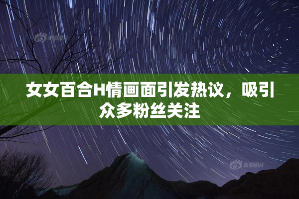 女女百合H情画面引发热议，吸引众多粉丝关注