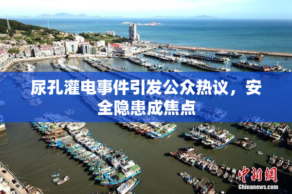 尿孔灌电事件引发公众热议，安全隐患成焦点