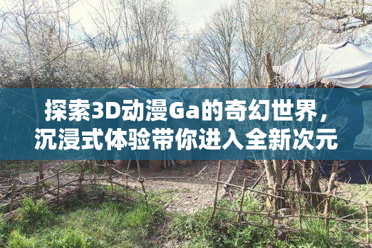 探索3D动漫Ga的奇幻世界，沉浸式体验带你进入全新次元