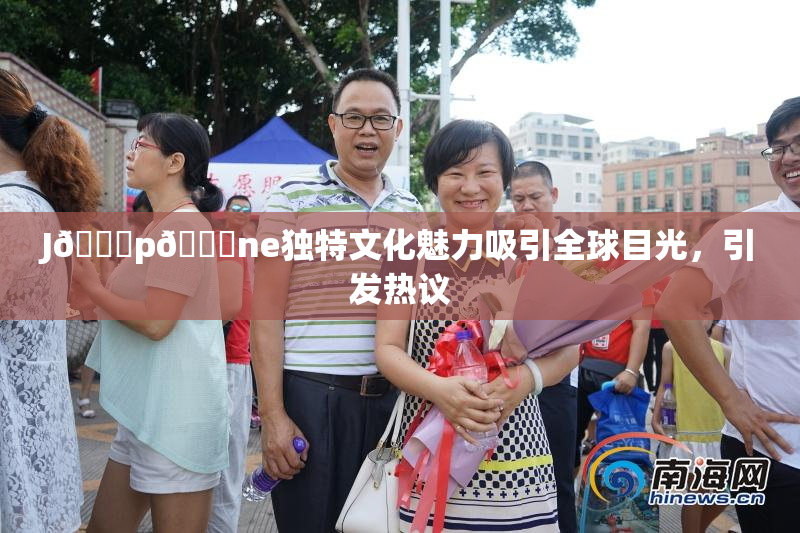 J🈚p🈚ne独特文化魅力吸引全球目光，引发热议