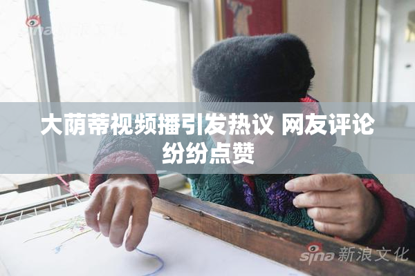 大荫蒂视频播引发热议 网友评论纷纷点赞