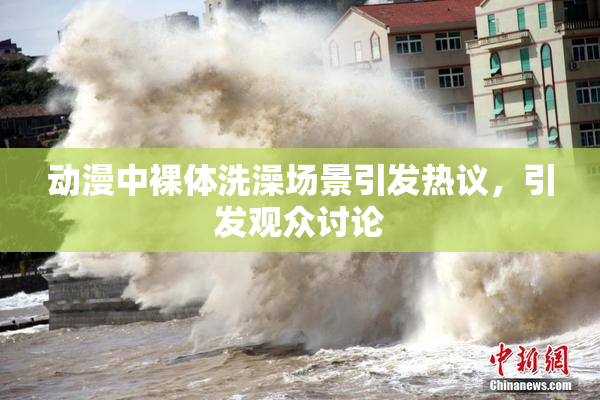 动漫中裸体洗澡场景引发热议，引发观众讨论