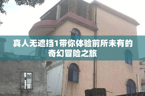 真人无遮挡1带你体验前所未有的奇幻冒险之旅