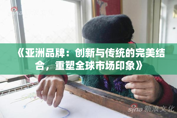 《亚洲品牌：创新与传统的完美结合，重塑全球市场印象》