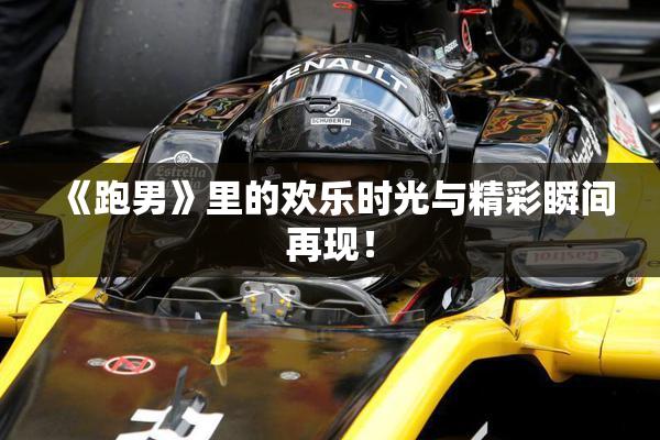 《跑男》里的欢乐时光与精彩瞬间再现！