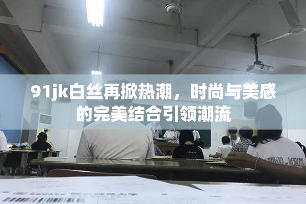 91jk白丝再掀热潮，时尚与美感的完美结合引领潮流