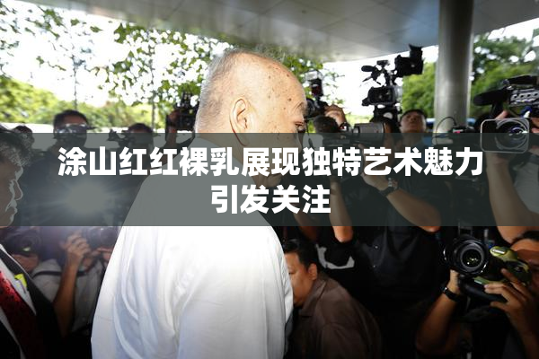 涂山红红裸乳展现独特艺术魅力引发关注