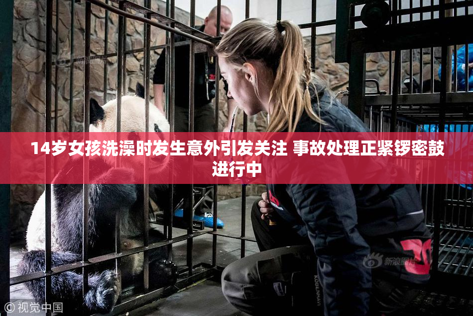14岁女孩洗澡时发生意外引发关注 事故处理正紧锣密鼓进行中