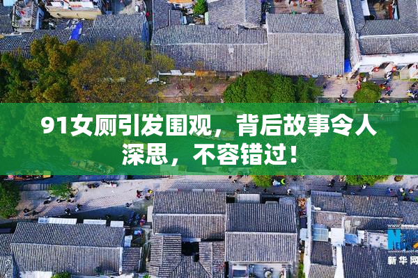 91女厕引发围观，背后故事令人深思，不容错过！