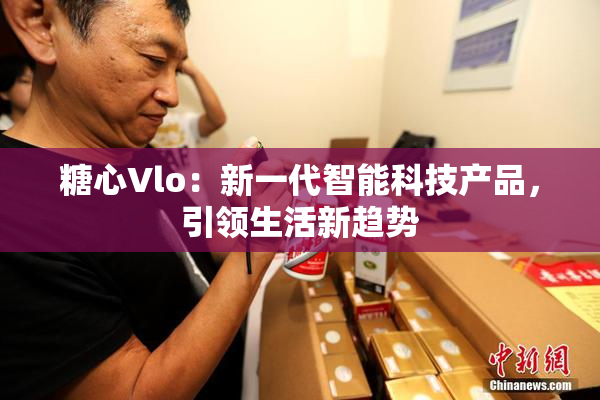 糖心Vlo：新一代智能科技产品，引领生活新趋势