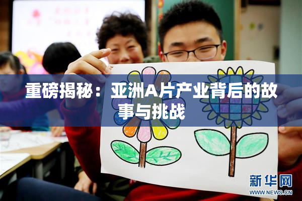 重磅揭秘：亚洲A片产业背后的故事与挑战