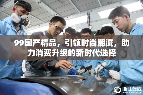 99国产精品，引领时尚潮流，助力消费升级的新时代选择