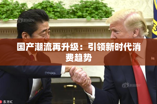 国产潮流再升级：引领新时代消费趋势
