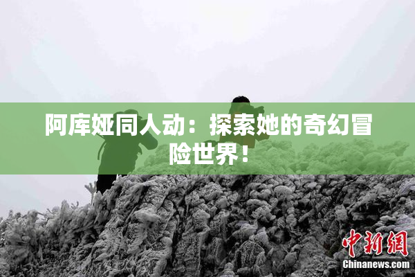 阿库娅同人动：探索她的奇幻冒险世界！