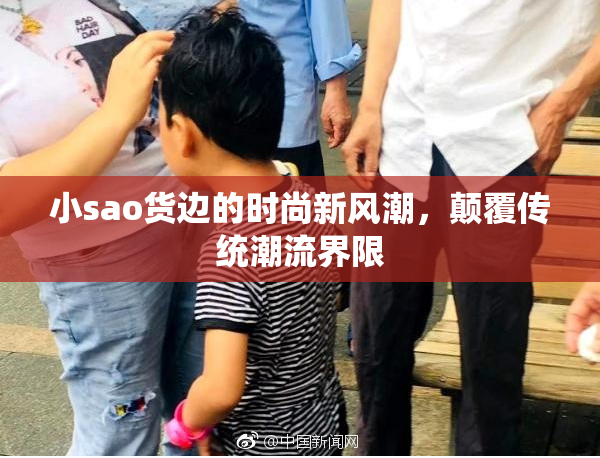 小sao货边的时尚新风潮，颠覆传统潮流界限