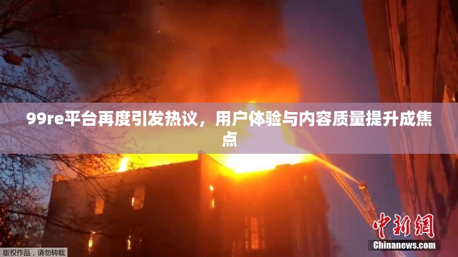 99re平台再度引发热议，用户体验与内容质量提升成焦点