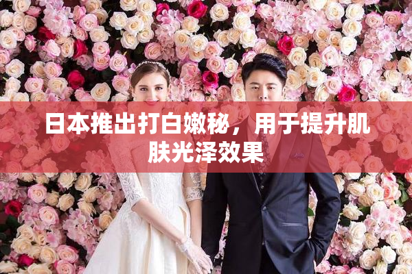 日本推出打白嫩秘，用于提升肌肤光泽效果