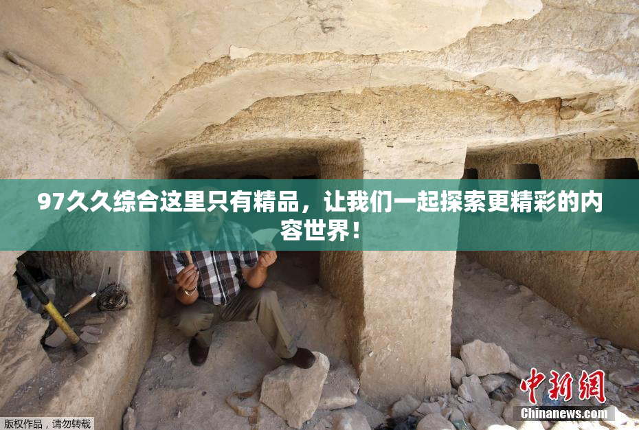 97久久综合这里只有精品，让我们一起探索更精彩的内容世界！