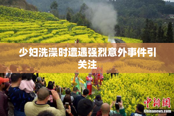 少妇洗澡时遭遇强烈意外事件引关注
