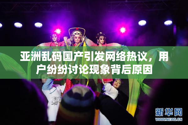 亚洲乱码国产引发网络热议，用户纷纷讨论现象背后原因