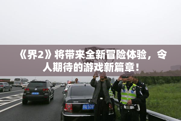 《界2》将带来全新冒险体验，令人期待的游戏新篇章！