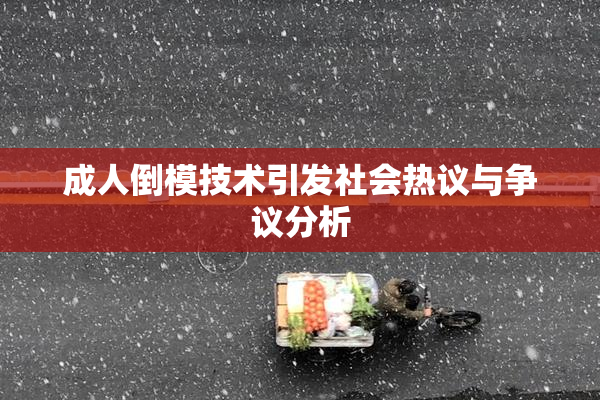 成人倒模技术引发社会热议与争议分析