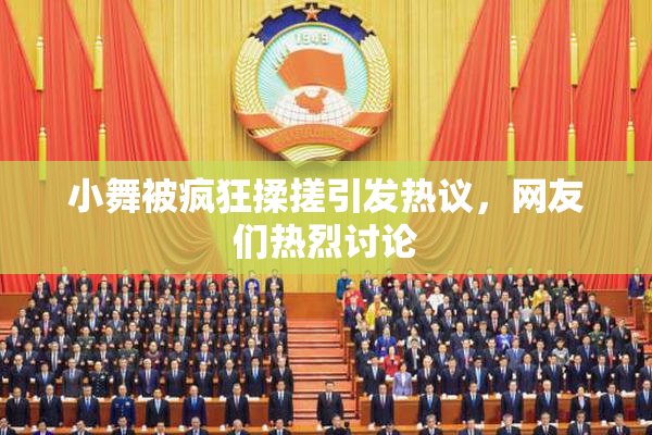 小舞被疯狂揉搓引发热议，网友们热烈讨论