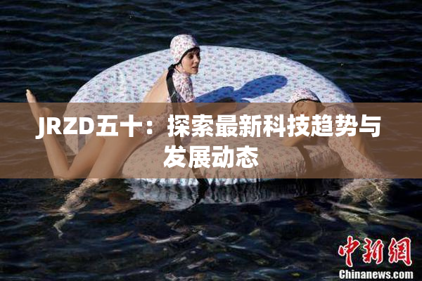 JRZD五十：探索最新科技趋势与发展动态