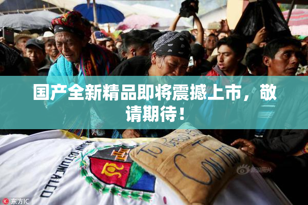 国产全新精品即将震撼上市，敬请期待！