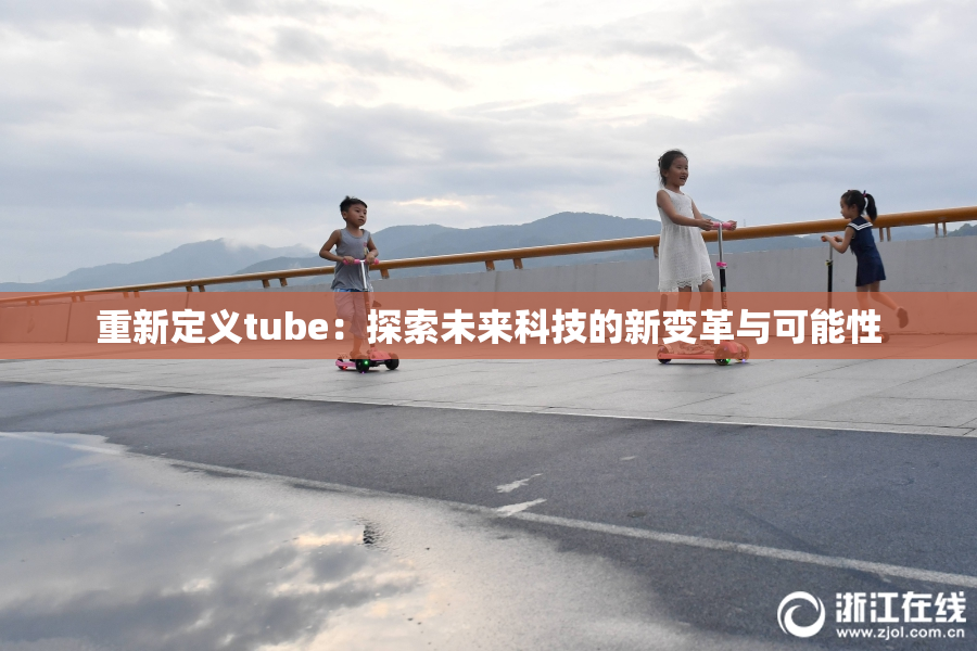 重新定义tube：探索未来科技的新变革与可能性
