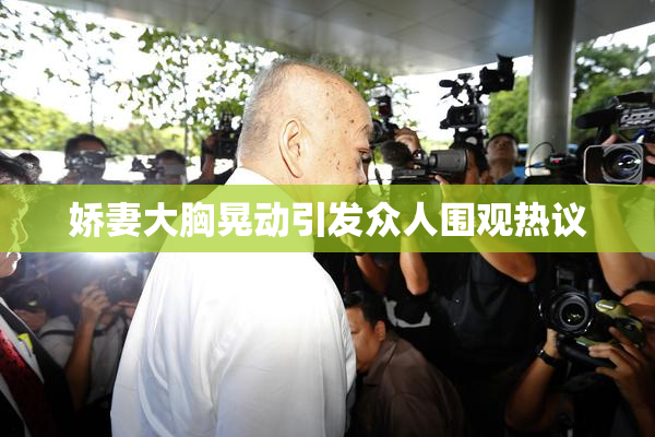 娇妻大胸晃动引发众人围观热议