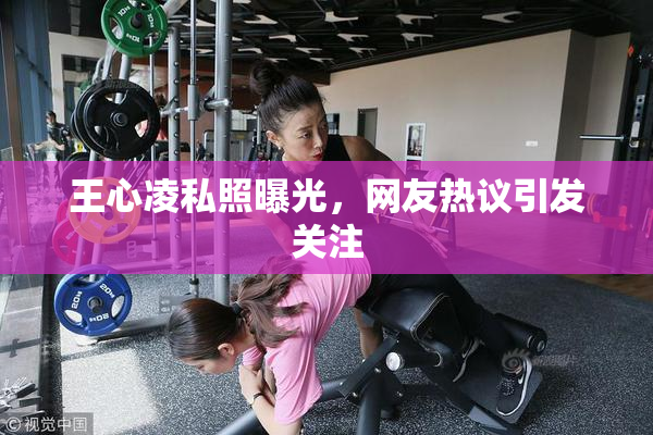 王心凌私照曝光，网友热议引发关注