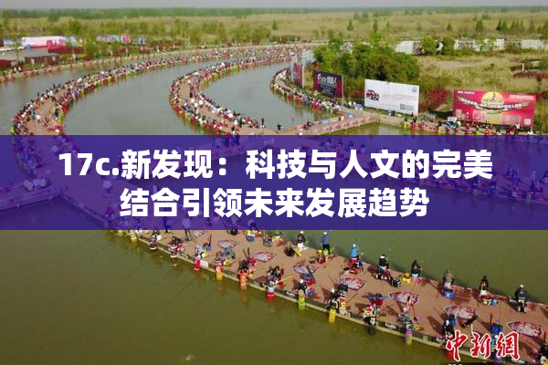 17c.新发现：科技与人文的完美结合引领未来发展趋势