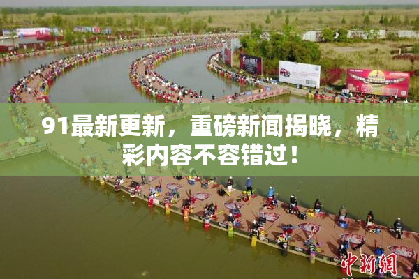 91最新更新，重磅新闻揭晓，精彩内容不容错过！