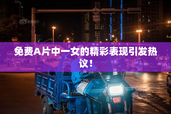 免费A片中一女的精彩表现引发热议！