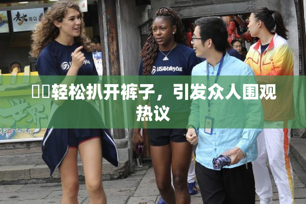 妺妺轻松扒开裤子，引发众人围观热议