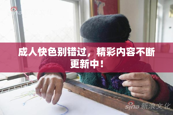 成人快色别错过，精彩内容不断更新中！